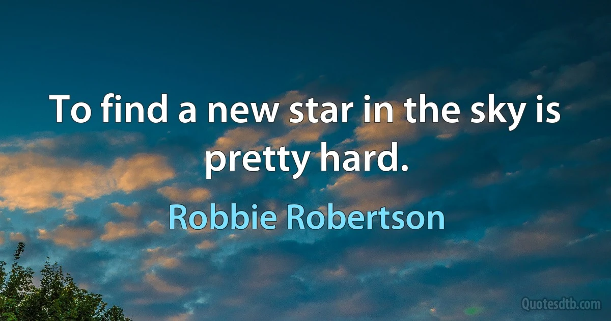 To find a new star in the sky is pretty hard. (Robbie Robertson)