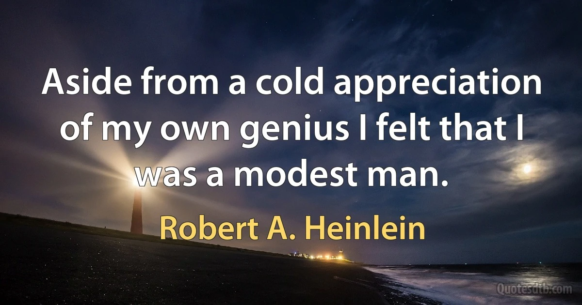 Aside from a cold appreciation of my own genius I felt that I was a modest man. (Robert A. Heinlein)