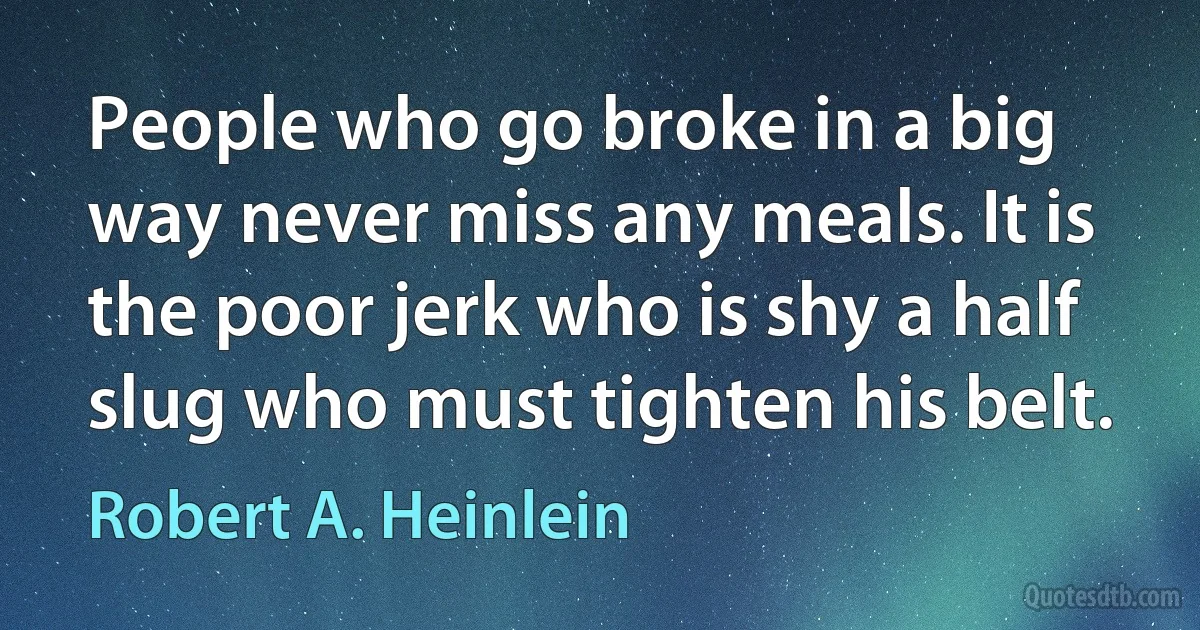 People who go broke in a big way never miss any meals. It is the poor jerk who is shy a half slug who must tighten his belt. (Robert A. Heinlein)