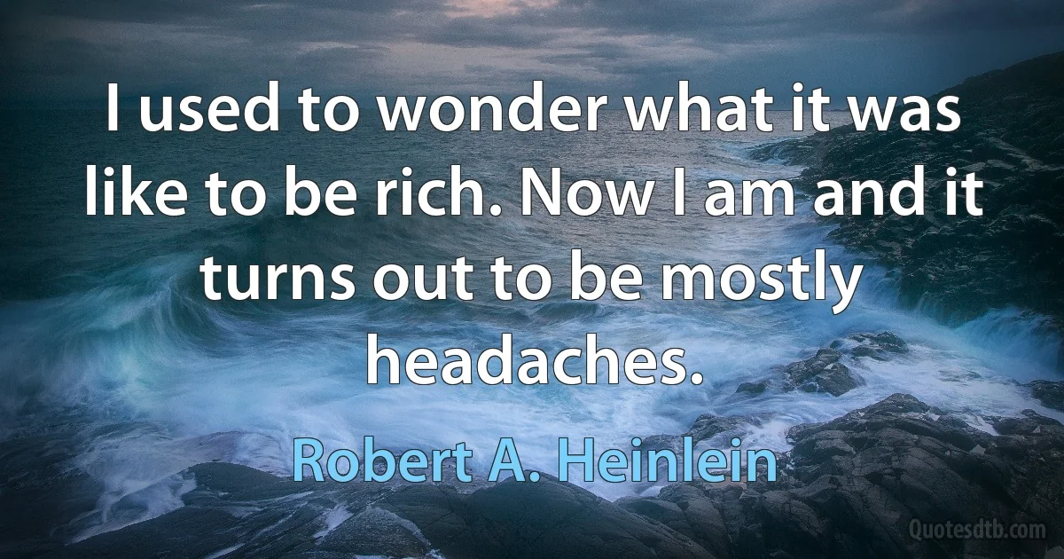 I used to wonder what it was like to be rich. Now I am and it turns out to be mostly headaches. (Robert A. Heinlein)