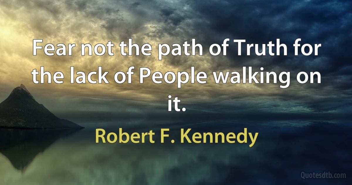 Fear not the path of Truth for the lack of People walking on it. (Robert F. Kennedy)