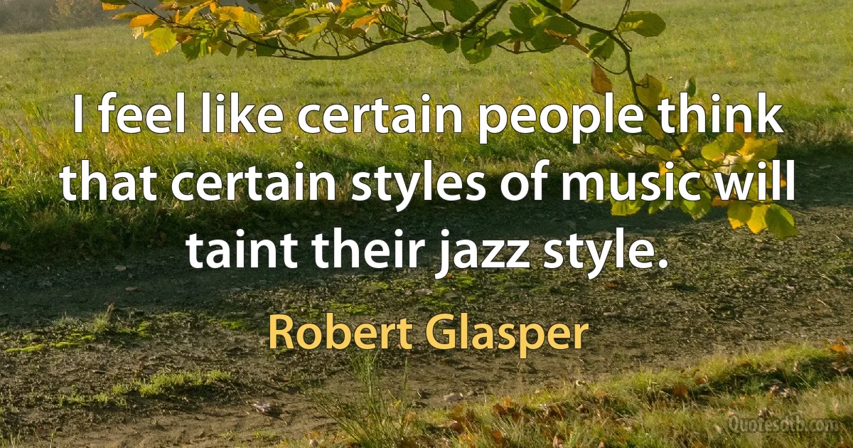 I feel like certain people think that certain styles of music will taint their jazz style. (Robert Glasper)