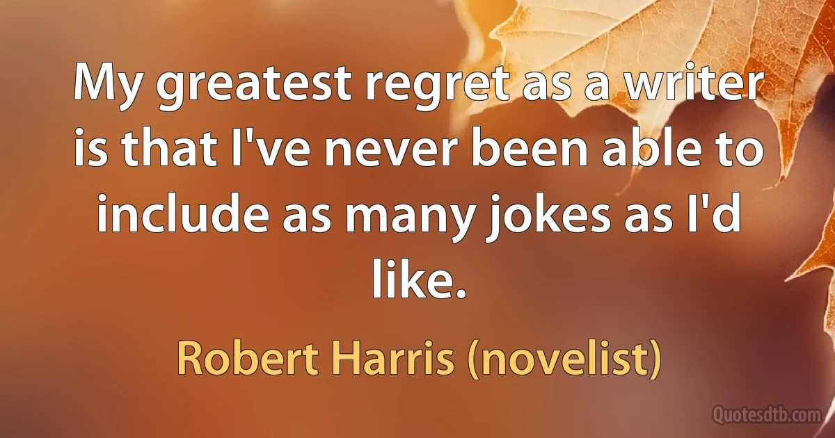 My greatest regret as a writer is that I've never been able to include as many jokes as I'd like. (Robert Harris (novelist))