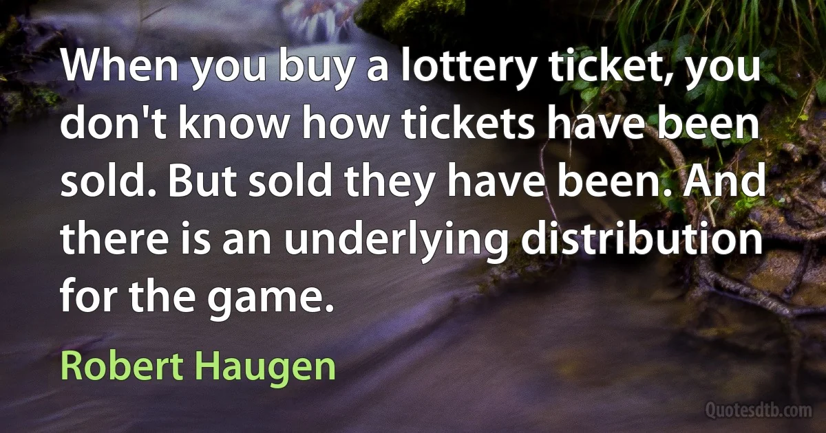 When you buy a lottery ticket, you don't know how tickets have been sold. But sold they have been. And there is an underlying distribution for the game. (Robert Haugen)