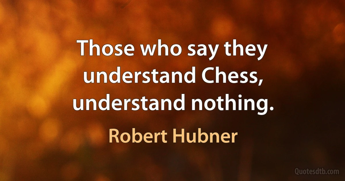 Those who say they understand Chess, understand nothing. (Robert Hubner)