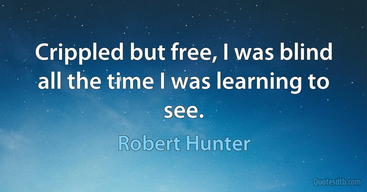 Crippled but free, I was blind all the time I was learning to see. (Robert Hunter)