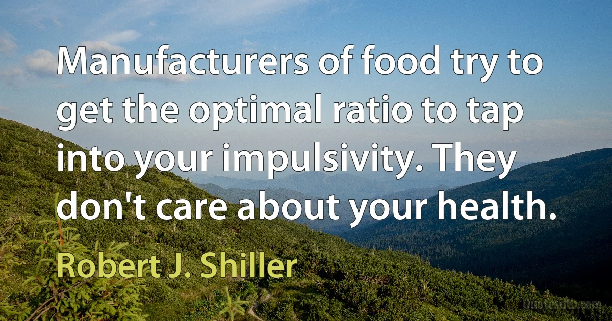 Manufacturers of food try to get the optimal ratio to tap into your impulsivity. They don't care about your health. (Robert J. Shiller)