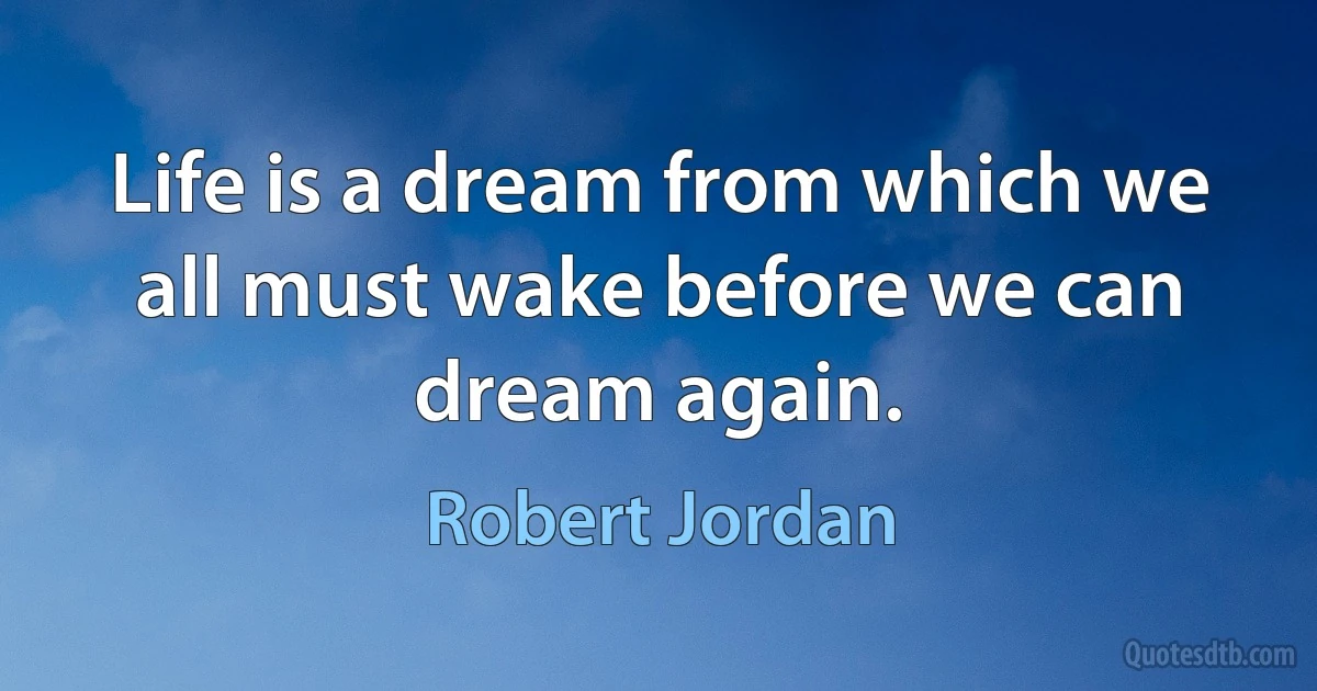 Life is a dream from which we all must wake before we can dream again. (Robert Jordan)