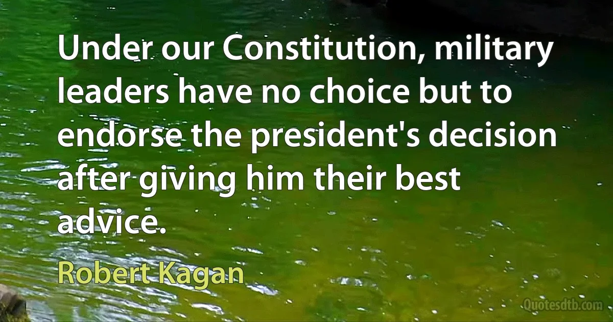 Under our Constitution, military leaders have no choice but to endorse the president's decision after giving him their best advice. (Robert Kagan)