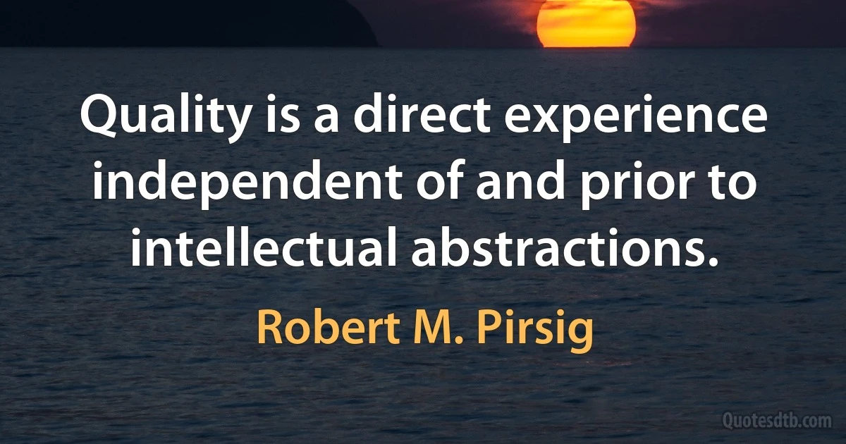 Quality is a direct experience independent of and prior to intellectual abstractions. (Robert M. Pirsig)