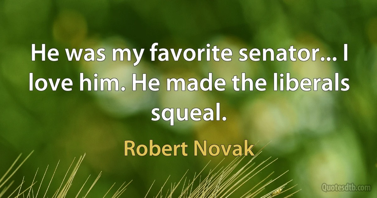 He was my favorite senator... I love him. He made the liberals squeal. (Robert Novak)