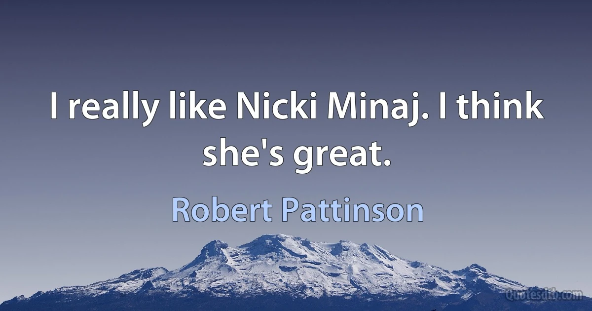 I really like Nicki Minaj. I think she's great. (Robert Pattinson)