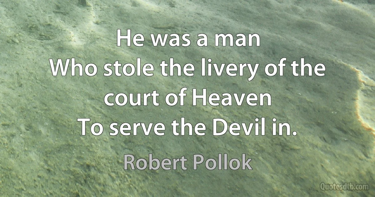 He was a man
Who stole the livery of the court of Heaven
To serve the Devil in. (Robert Pollok)