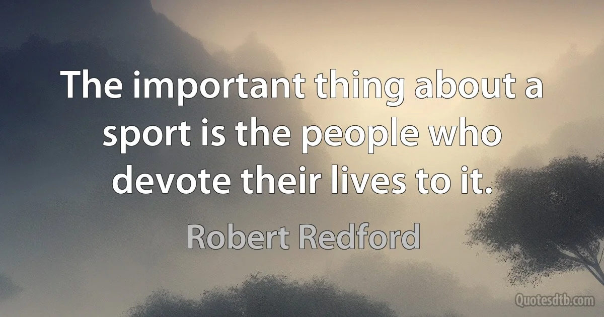 The important thing about a sport is the people who devote their lives to it. (Robert Redford)