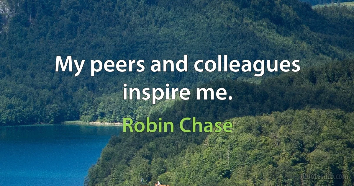 My peers and colleagues inspire me. (Robin Chase)