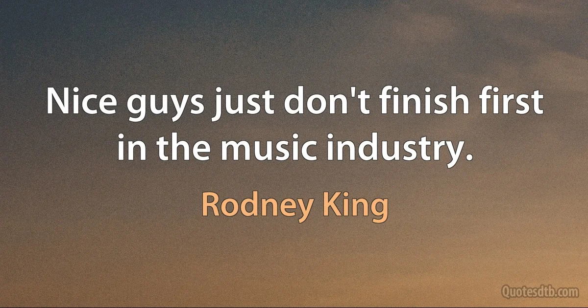 Nice guys just don't finish first in the music industry. (Rodney King)