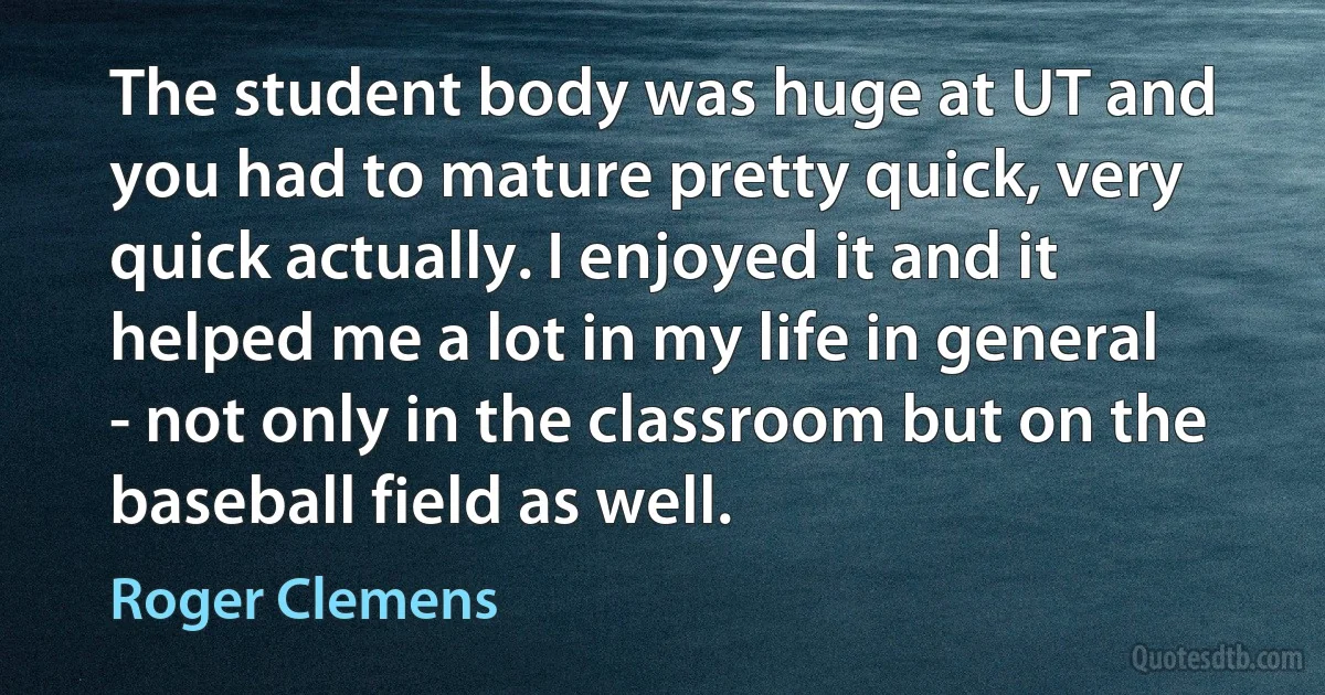 The student body was huge at UT and you had to mature pretty quick, very quick actually. I enjoyed it and it helped me a lot in my life in general - not only in the classroom but on the baseball field as well. (Roger Clemens)