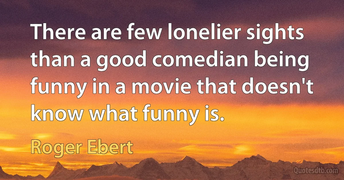 There are few lonelier sights than a good comedian being funny in a movie that doesn't know what funny is. (Roger Ebert)