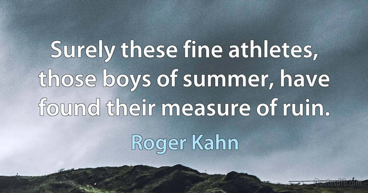 Surely these fine athletes, those boys of summer, have found their measure of ruin. (Roger Kahn)