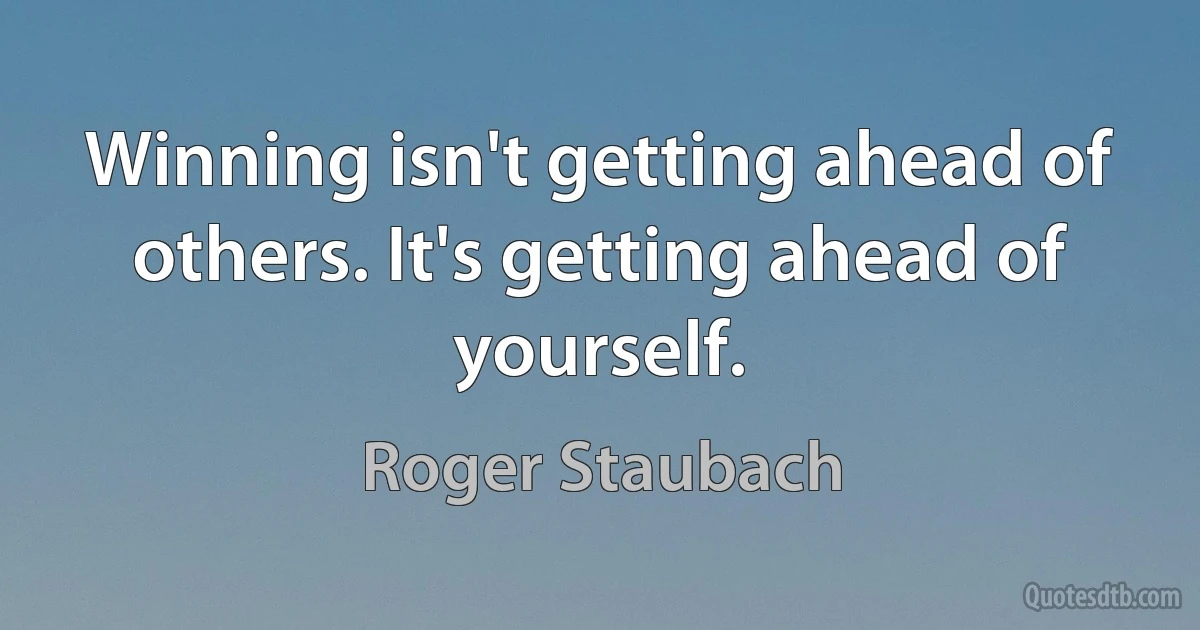 Winning isn't getting ahead of others. It's getting ahead of yourself. (Roger Staubach)