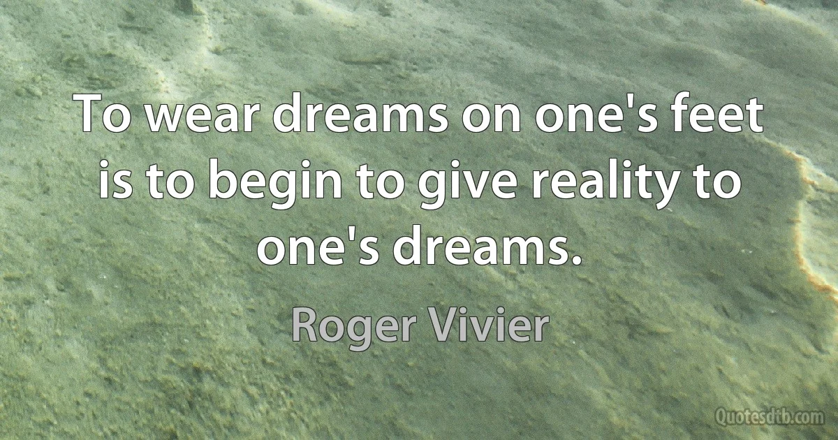 To wear dreams on one's feet is to begin to give reality to one's dreams. (Roger Vivier)