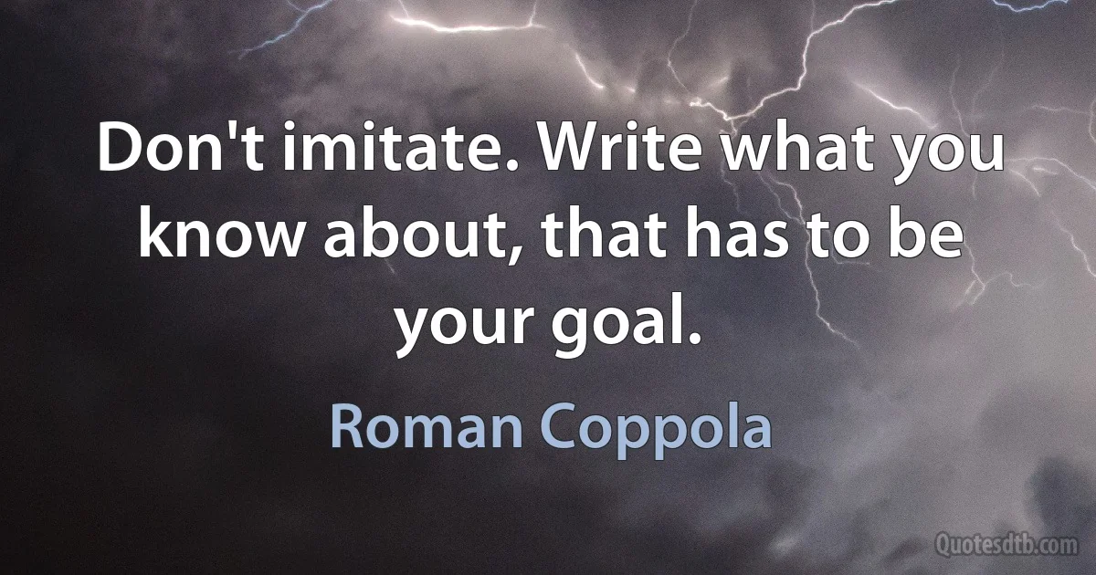 Don't imitate. Write what you know about, that has to be your goal. (Roman Coppola)