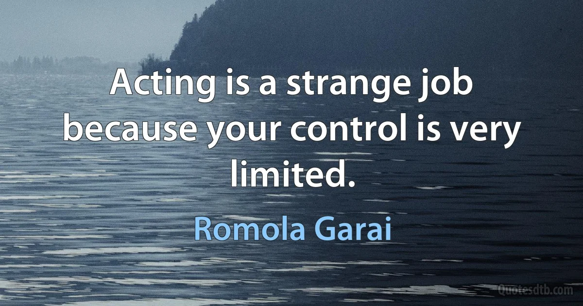 Acting is a strange job because your control is very limited. (Romola Garai)