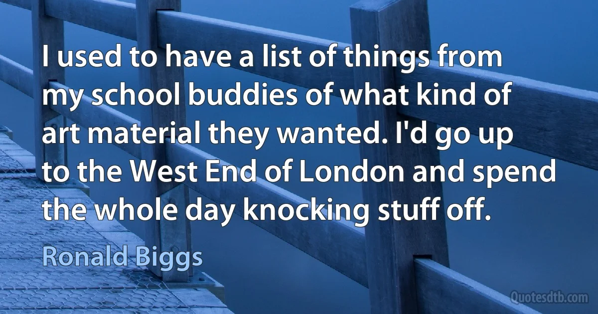 I used to have a list of things from my school buddies of what kind of art material they wanted. I'd go up to the West End of London and spend the whole day knocking stuff off. (Ronald Biggs)