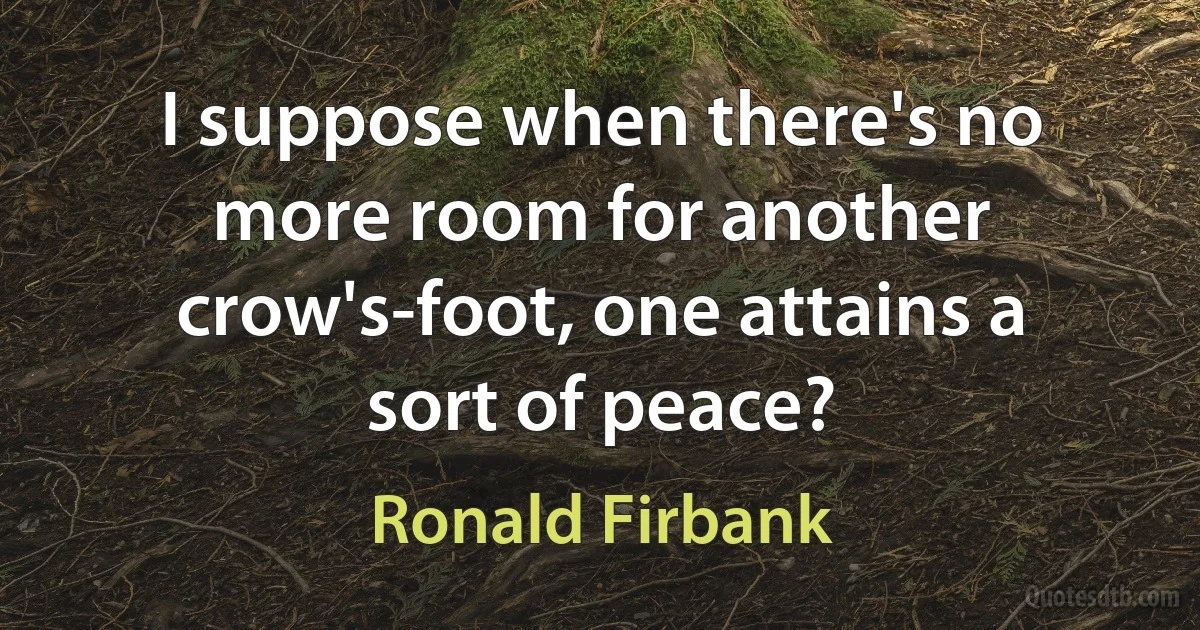 I suppose when there's no more room for another crow's-foot, one attains a sort of peace? (Ronald Firbank)