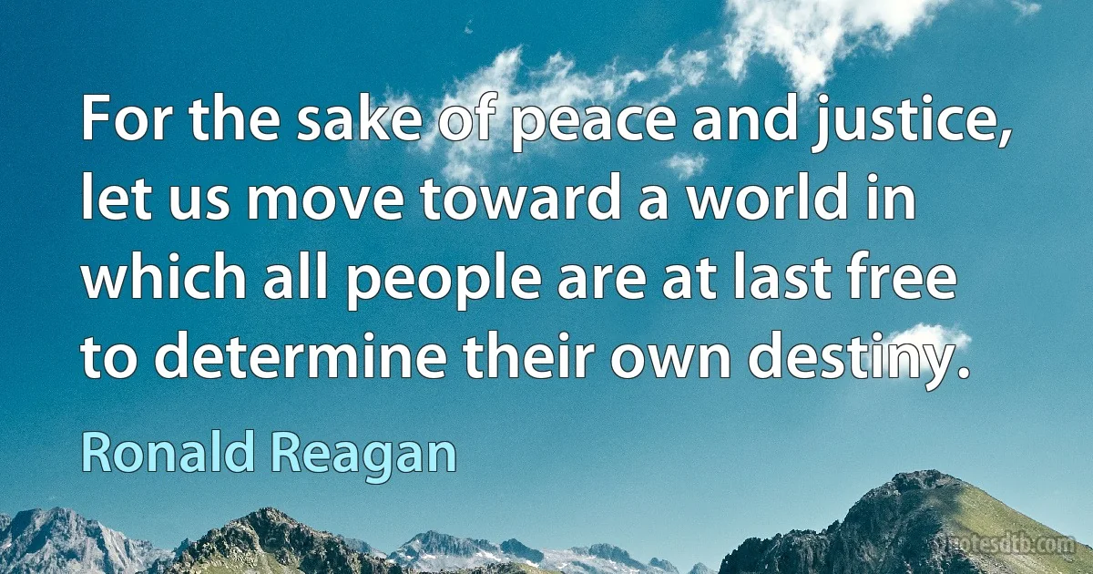 For the sake of peace and justice, let us move toward a world in which all people are at last free to determine their own destiny. (Ronald Reagan)