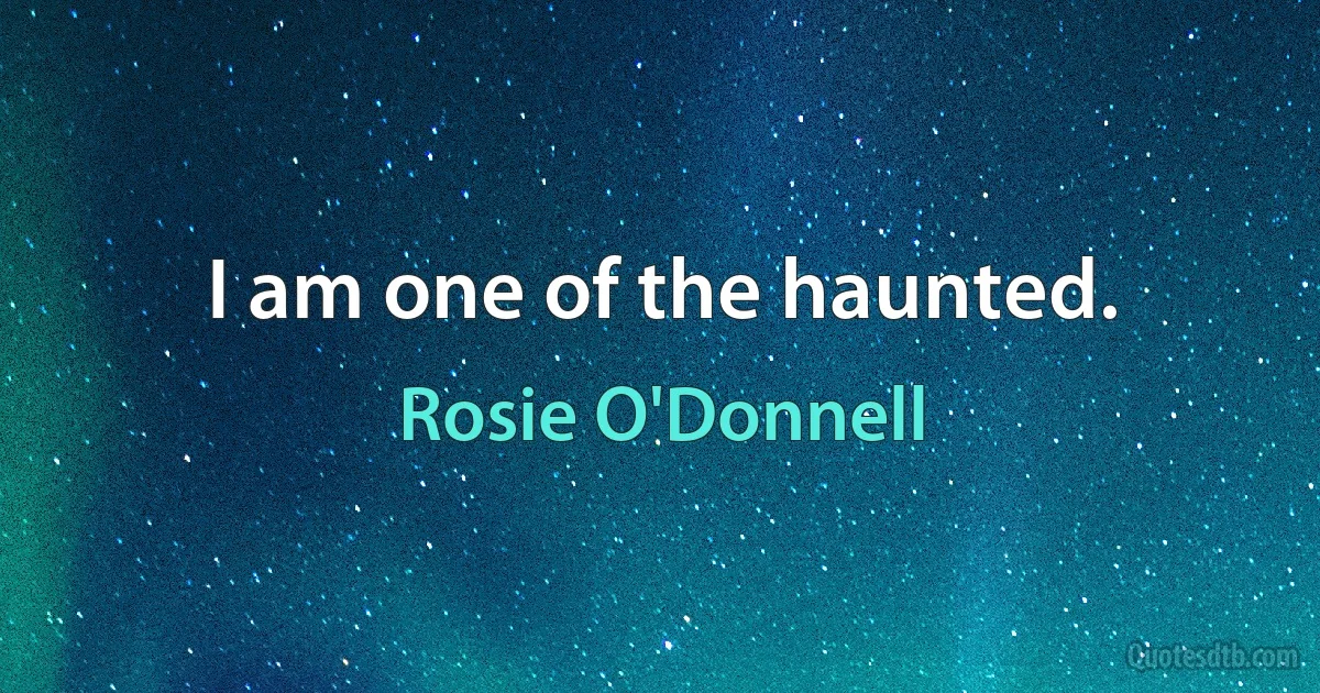 I am one of the haunted. (Rosie O'Donnell)