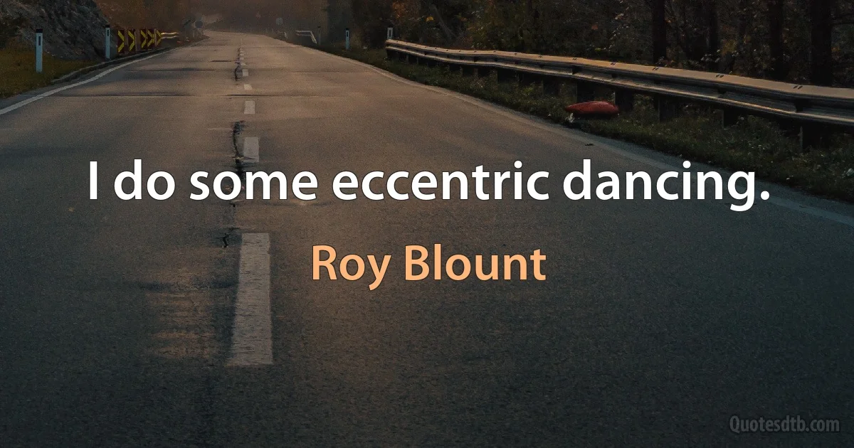 I do some eccentric dancing. (Roy Blount)