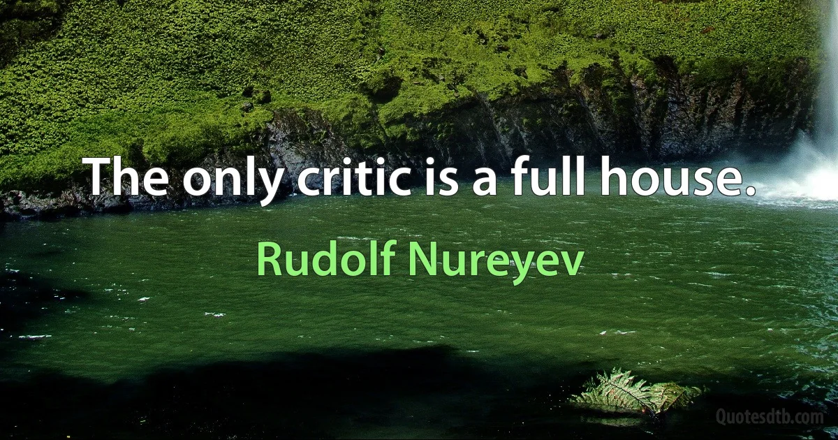 The only critic is a full house. (Rudolf Nureyev)