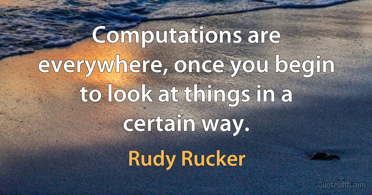 Computations are everywhere, once you begin to look at things in a certain way. (Rudy Rucker)