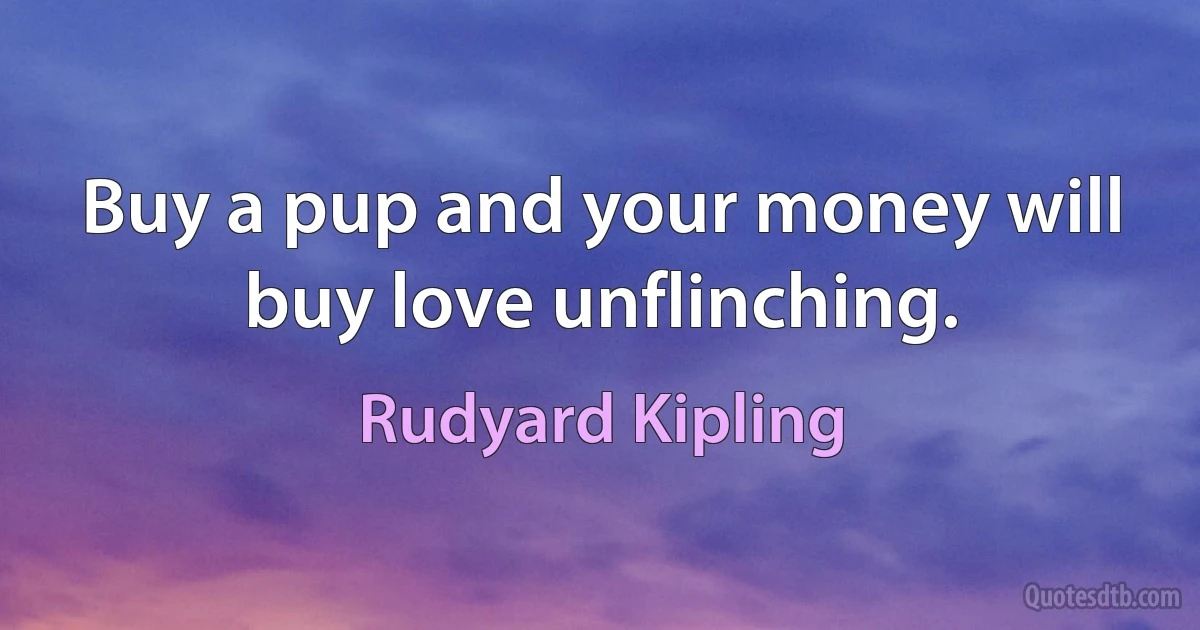 Buy a pup and your money will buy love unflinching. (Rudyard Kipling)