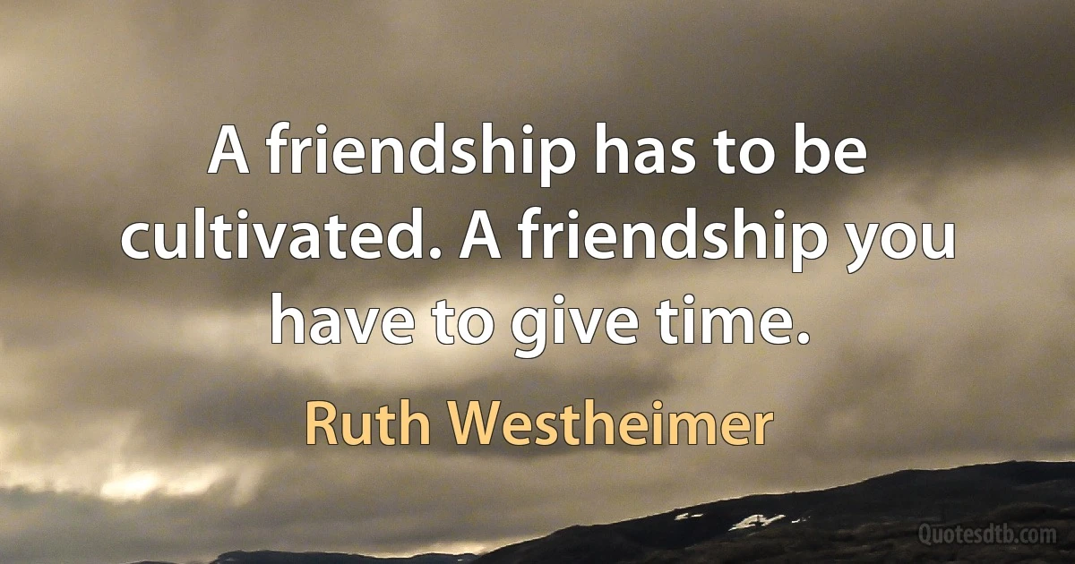 A friendship has to be cultivated. A friendship you have to give time. (Ruth Westheimer)