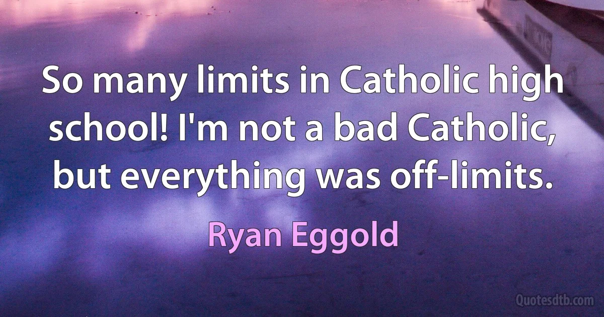 So many limits in Catholic high school! I'm not a bad Catholic, but everything was off-limits. (Ryan Eggold)