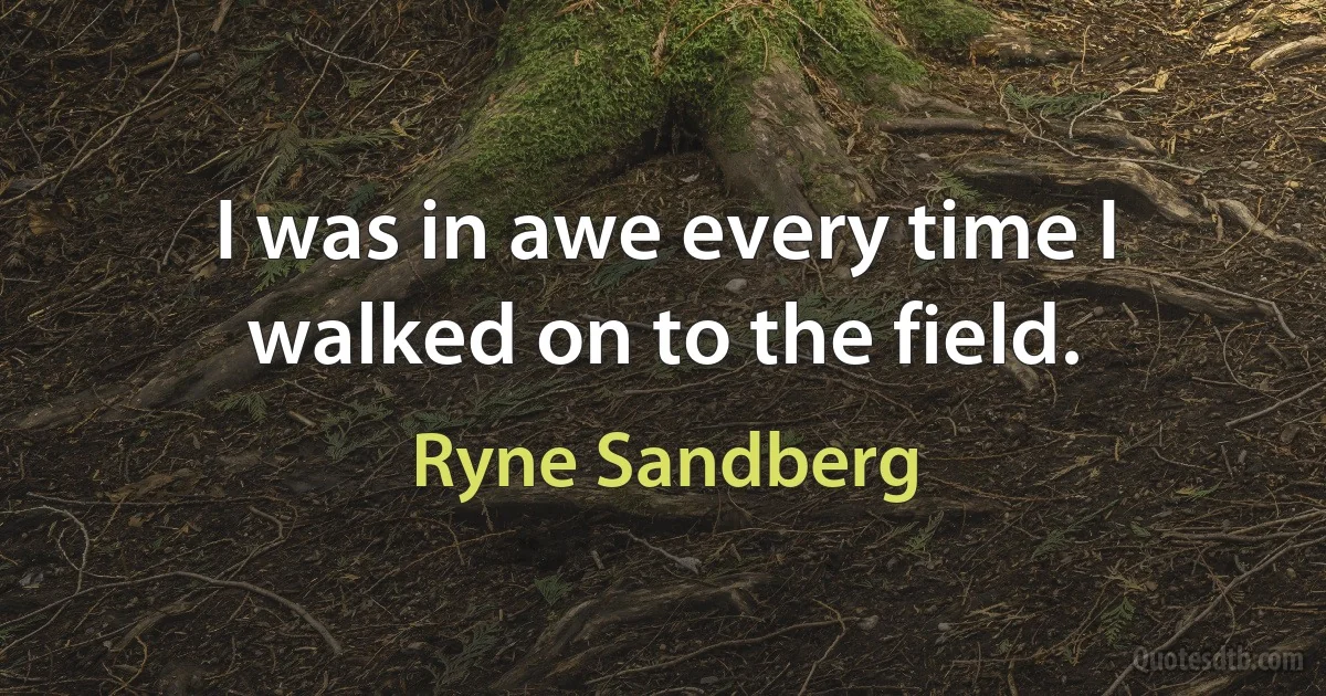 I was in awe every time I walked on to the field. (Ryne Sandberg)