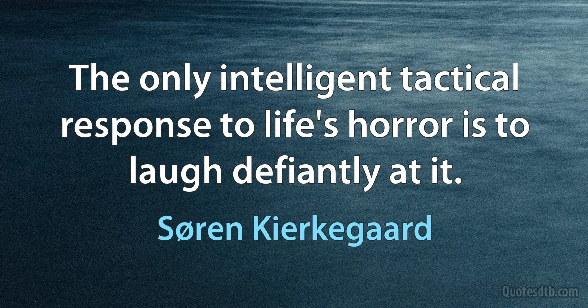 The only intelligent tactical response to life's horror is to laugh defiantly at it. (Søren Kierkegaard)