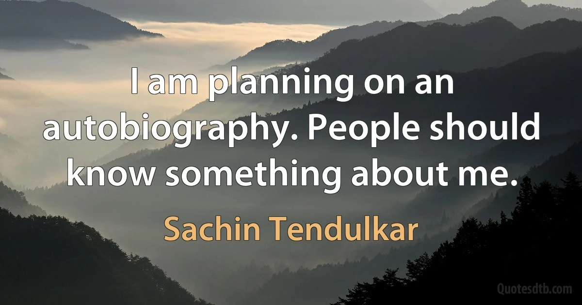 I am planning on an autobiography. People should know something about me. (Sachin Tendulkar)