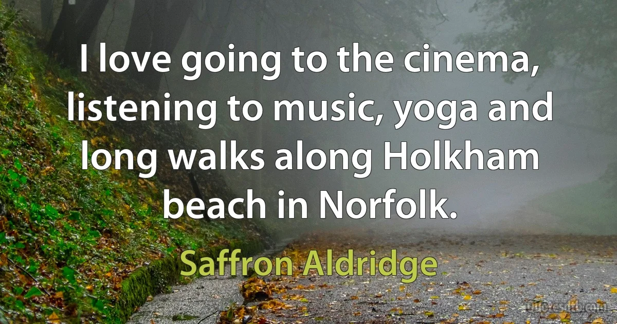 I love going to the cinema, listening to music, yoga and long walks along Holkham beach in Norfolk. (Saffron Aldridge)