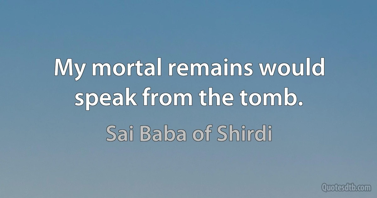 My mortal remains would speak from the tomb. (Sai Baba of Shirdi)