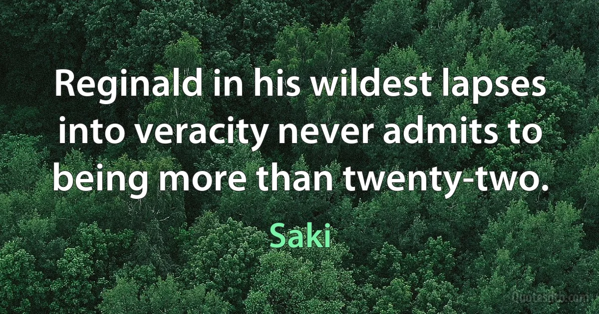 Reginald in his wildest lapses into veracity never admits to being more than twenty-two. (Saki)