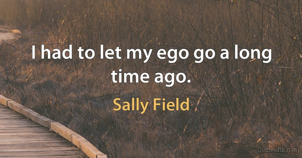 I had to let my ego go a long time ago. (Sally Field)