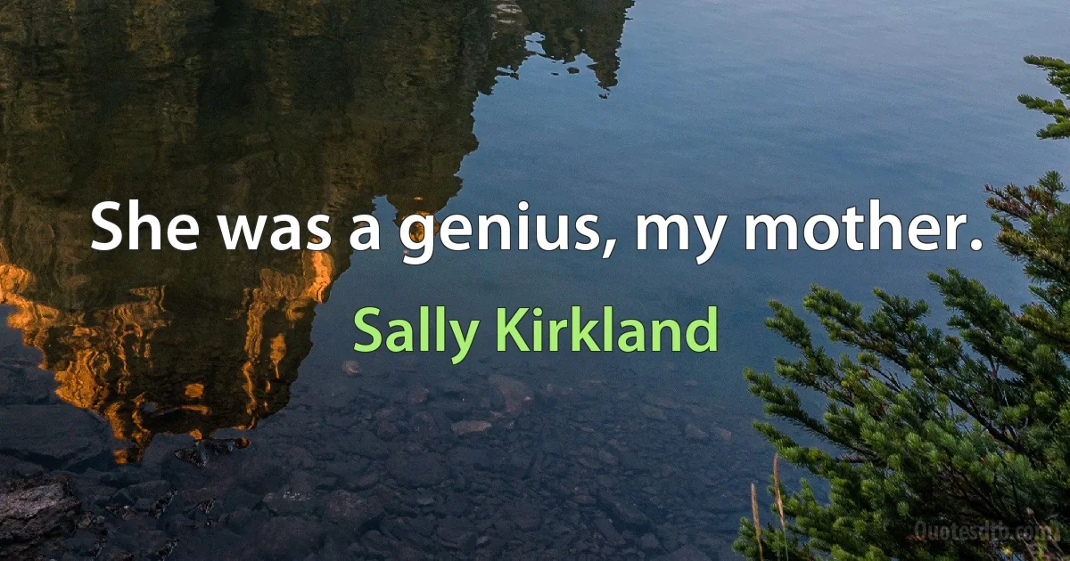 She was a genius, my mother. (Sally Kirkland)