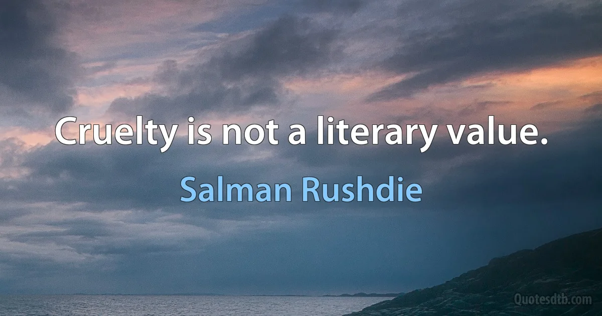 Cruelty is not a literary value. (Salman Rushdie)