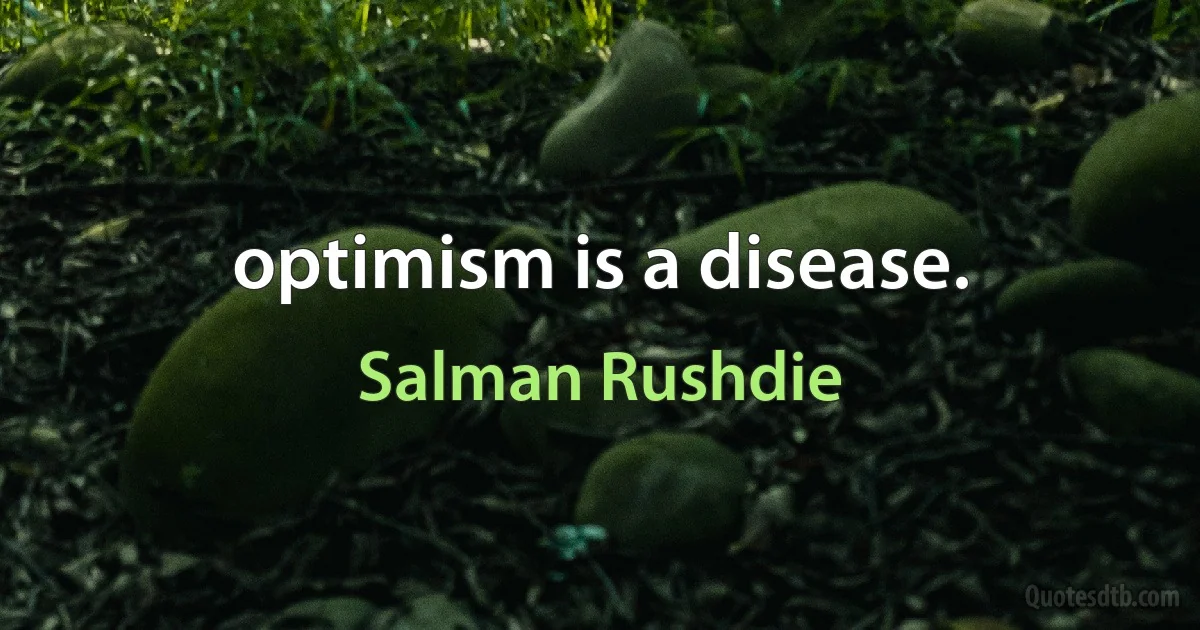 optimism is a disease. (Salman Rushdie)