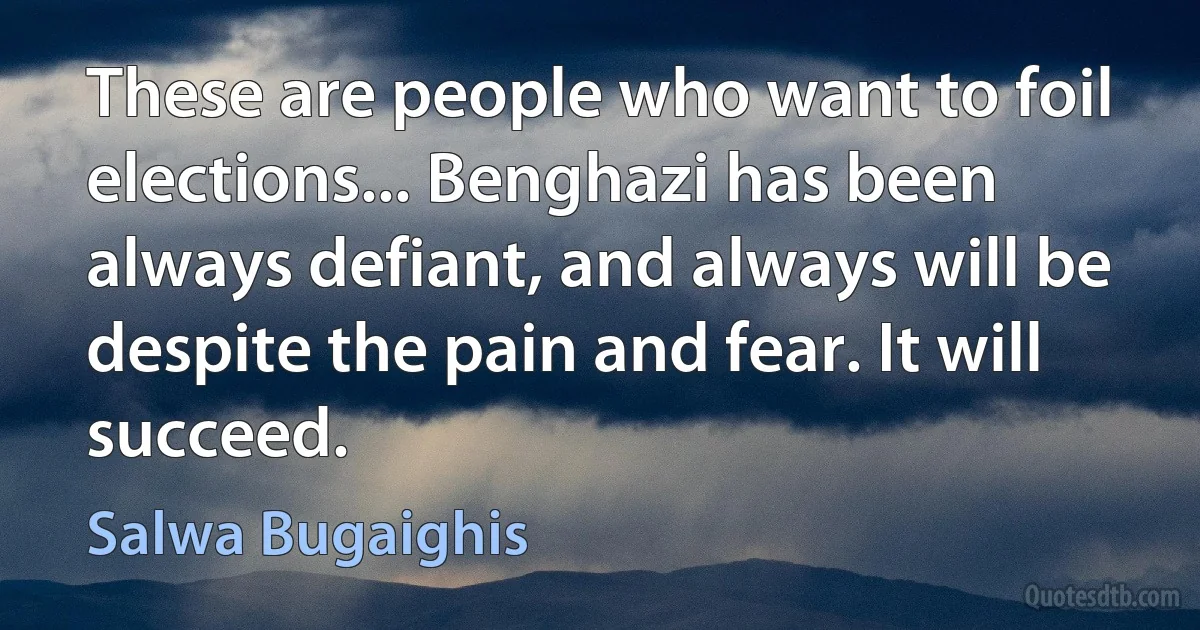 These are people who want to foil elections... Benghazi has been always defiant, and always will be despite the pain and fear. It will succeed. (Salwa Bugaighis)