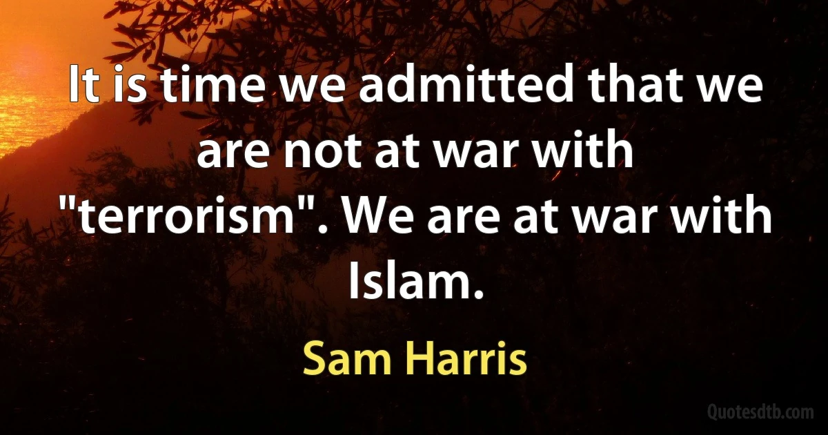 It is time we admitted that we are not at war with "terrorism". We are at war with Islam. (Sam Harris)