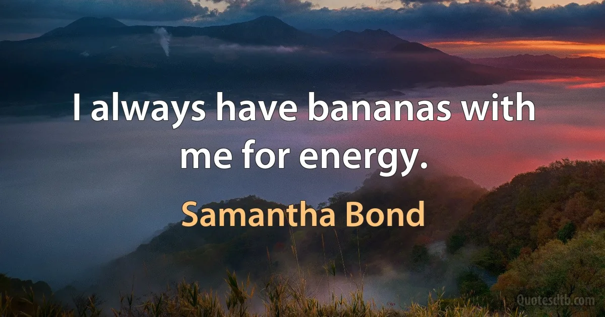 I always have bananas with me for energy. (Samantha Bond)